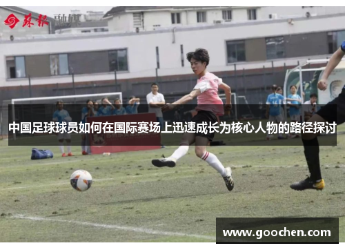 中国足球球员如何在国际赛场上迅速成长为核心人物的路径探讨