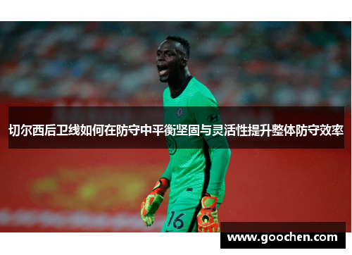 切尔西后卫线如何在防守中平衡坚固与灵活性提升整体防守效率