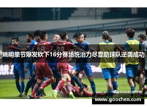 姚明单节爆发砍下16分赛场统治力尽显助球队逆袭成功