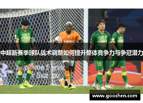 中超新赛季球队战术调整如何提升整体竞争力与争冠潜力
