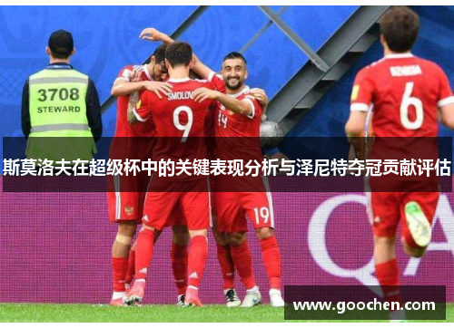 斯莫洛夫在超级杯中的关键表现分析与泽尼特夺冠贡献评估