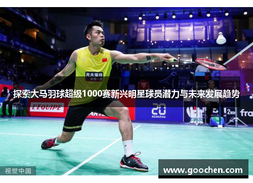 探索大马羽球超级1000赛新兴明星球员潜力与未来发展趋势