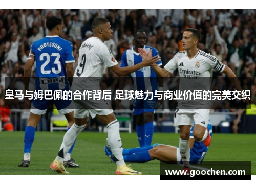 皇马与姆巴佩的合作背后 足球魅力与商业价值的完美交织