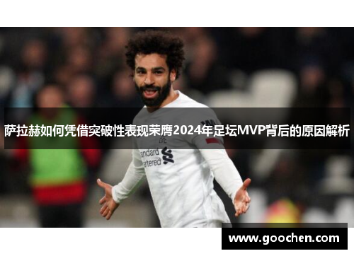 萨拉赫如何凭借突破性表现荣膺2024年足坛MVP背后的原因解析 萨拉赫如何凭借突破性表现荣膺2024年足坛MVP背后的原因解析