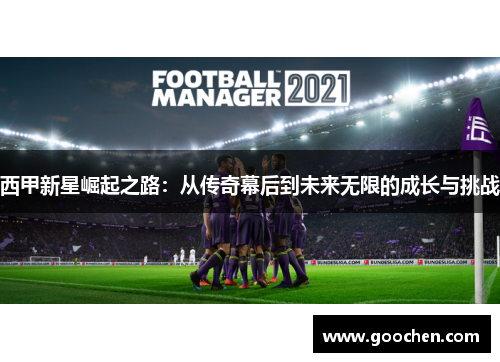 西甲新星崛起之路:从传奇幕后到未来无限的成长与挑战 西甲新星崛起之路:从传奇幕后到未来无限的成长与挑战