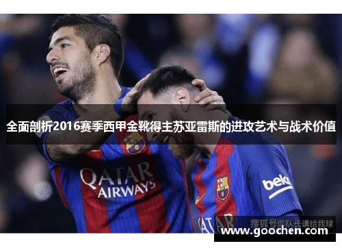 全面剖析2016赛季西甲金靴得主苏亚雷斯的进攻艺术与战术价值 全面剖析2016赛季西甲金靴得主苏亚雷斯的进攻艺术与战术价值