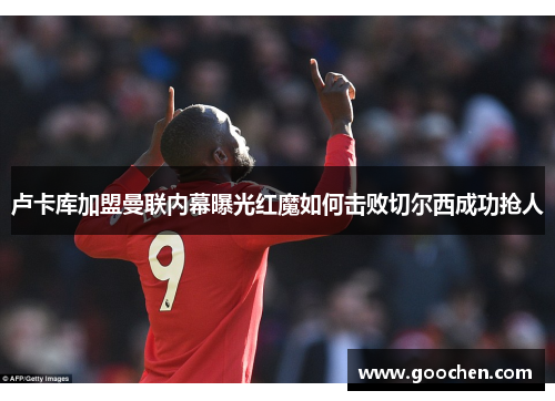 卢卡库加盟曼联内幕曝光红魔如何击败切尔西成功抢人
