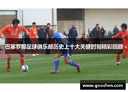 巴塞罗那足球俱乐部历史上十大关键时刻精彩回顾 巴塞罗那足球俱乐部历史上十大关键时刻精彩回顾
