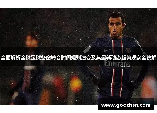 全面解析全球足球冬窗转会时间规则演变及其最新动态趋势观察全貌解