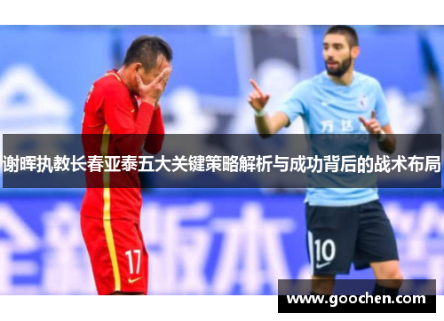 谢晖执教长春亚泰五大关键策略解析与成功背后的战术布局