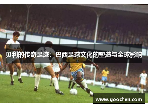 贝利的传奇足迹：巴西足球文化的塑造与全球影响